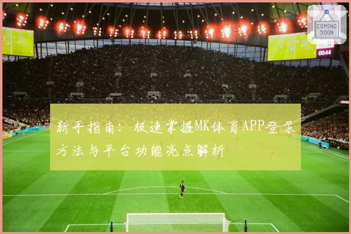 新手指南：极速掌握MK体育APP登录方法与平台功能亮点解析