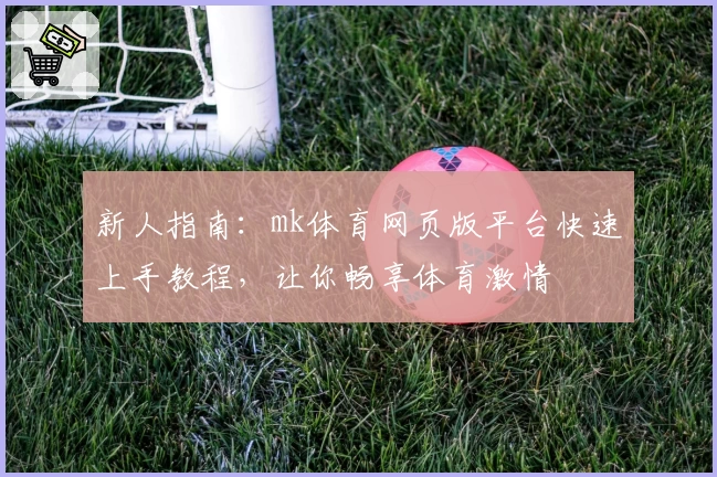 新人指南:mk体育网页版平台快速上手教程,让你畅享体育激情