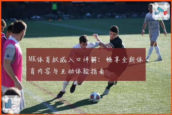 MK体育权威入口详解：畅享全新体育内容与互动体验指南