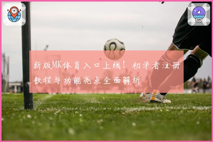 新版MK体育入口上线！初学者注册教程与功能亮点全面解析