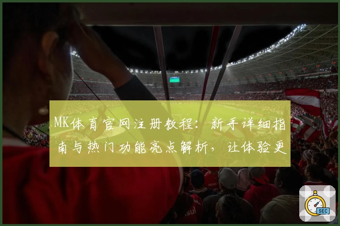 MK体育官网注册教程：新手详细指南与热门功能亮点解析，让体验更顺畅