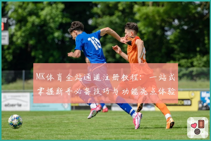 MK体育全站通道注册教程:一站式掌握新手必备技巧与功能亮点体验