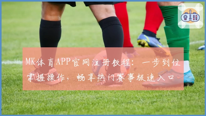 MK体育APP官网注册教程：一步到位掌握操作，畅享热门赛事极速入口