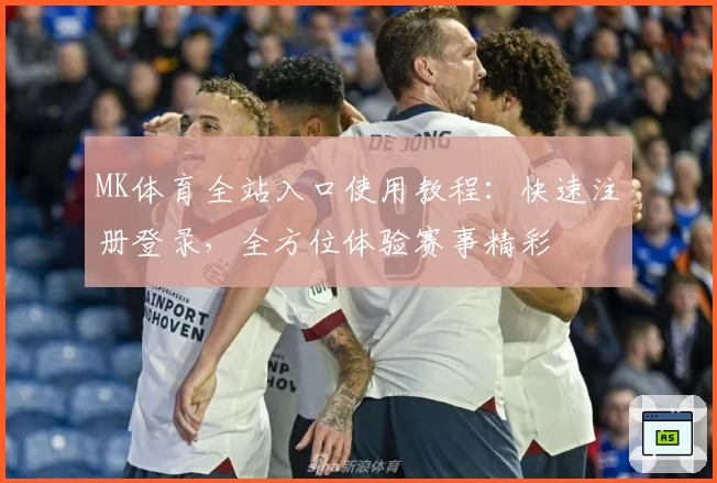 MK体育全站入口使用教程：快速注册登录，全方位体验赛事精彩