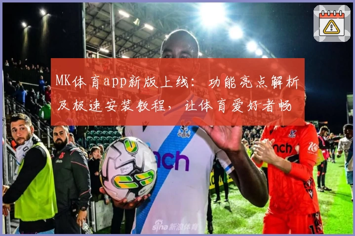 MK体育app新版上线：功能亮点解析及极速安装教程，让体育爱好者畅享便捷体验