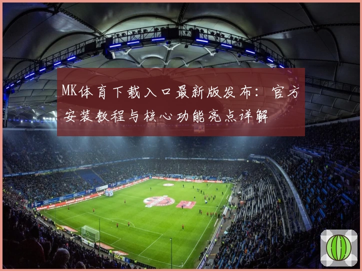 MK体育下载入口最新版发布：官方安装教程与核心功能亮点详解