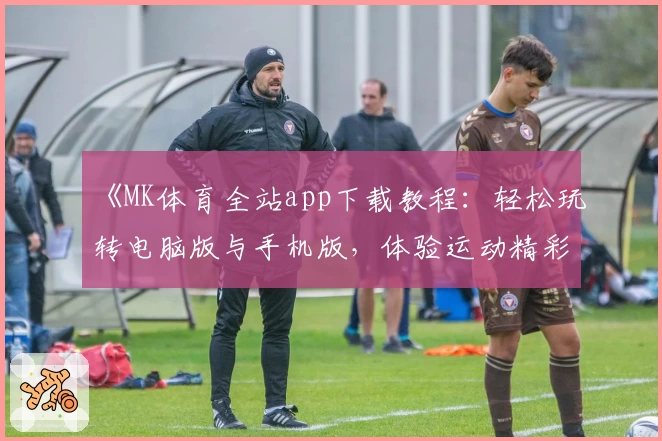 《MK体育全站app下载教程：轻松玩转电脑版与手机版，体验运动精彩瞬间》