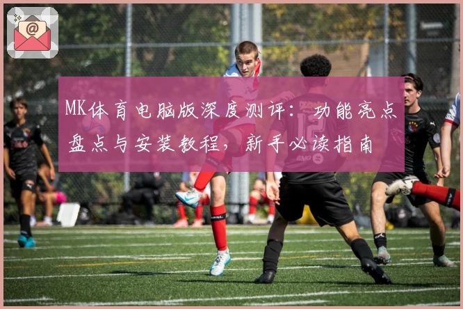 MK体育电脑版深度测评：功能亮点盘点与安装教程，新手必读指南