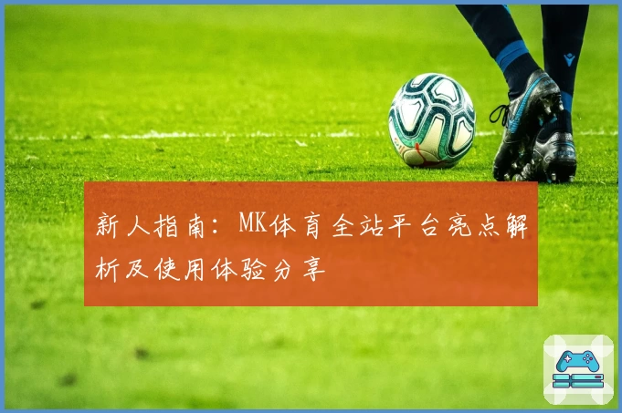 新人指南：MK体育全站平台亮点解析及使用体验分享