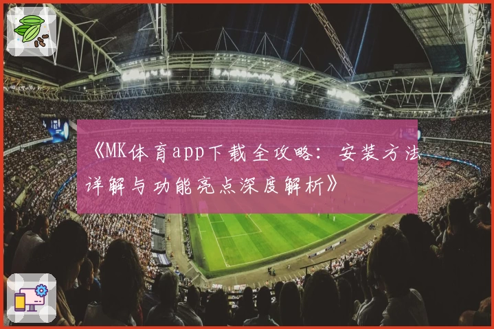 《MK体育app下载全攻略：安装方法详解与功能亮点深度解析》