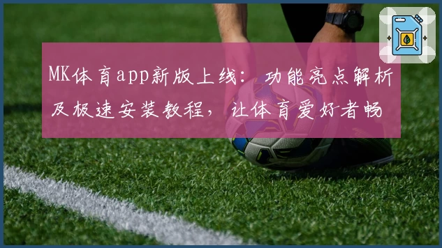 MK体育app新版上线：功能亮点解析及极速安装教程，让体育爱好者畅享便捷体验