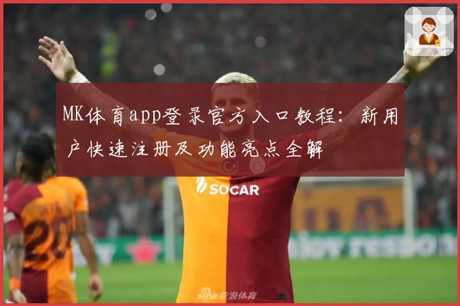 MK体育app登录官方入口教程：新用户快速注册及功能亮点全解