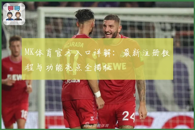 MK体育官方入口详解：最新注册教程与功能亮点全揭秘