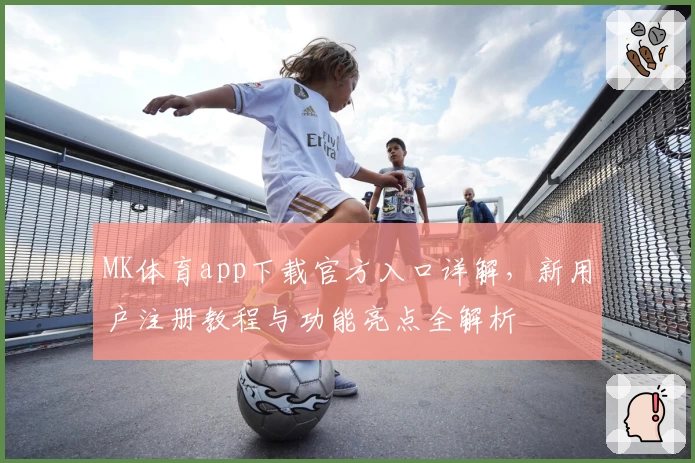 MK体育app下载官方入口详解，新用户注册教程与功能亮点全解析