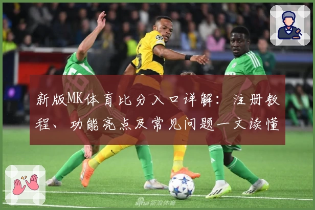 新版MK体育比分入口详解：注册教程、功能亮点及常见问题一文读懂