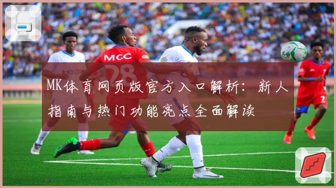 MK体育网页版官方入口解析:新人指南与热门功能亮点全面解读