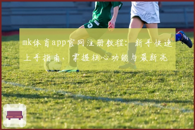 mk体育app官网注册教程：新手快速上手指南，掌握核心功能与最新亮点