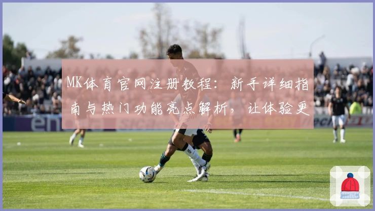 MK体育官网注册教程:新手详细指南与热门功能亮点解析,让体验更顺畅