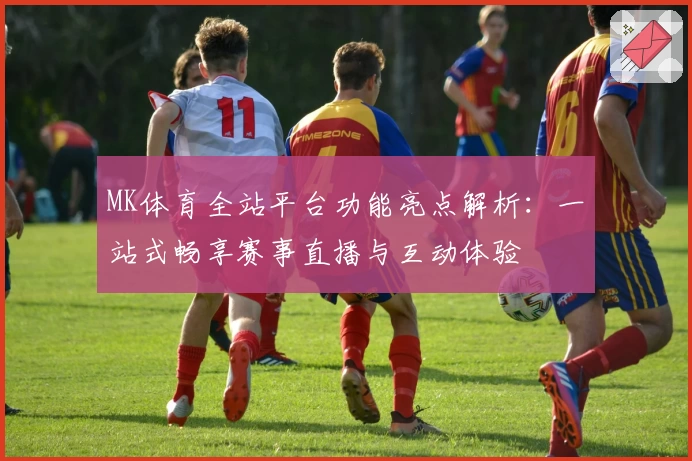 MK体育全站平台功能亮点解析：一站式畅享赛事直播与互动体验