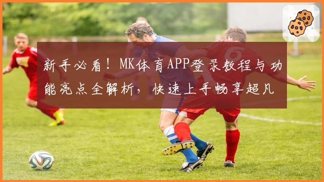 新手必看！MK体育APP登录教程与功能亮点全解析，快速上手畅享超凡体育体验