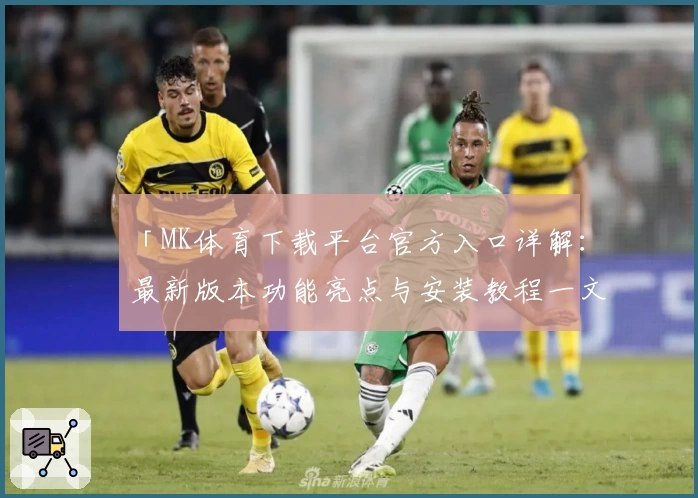 「MK体育下载平台官方入口详解：最新版本功能亮点与安装教程一文搞定」