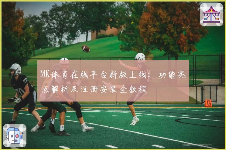 MK体育在线平台新版上线:功能亮点解析及注册安装全教程