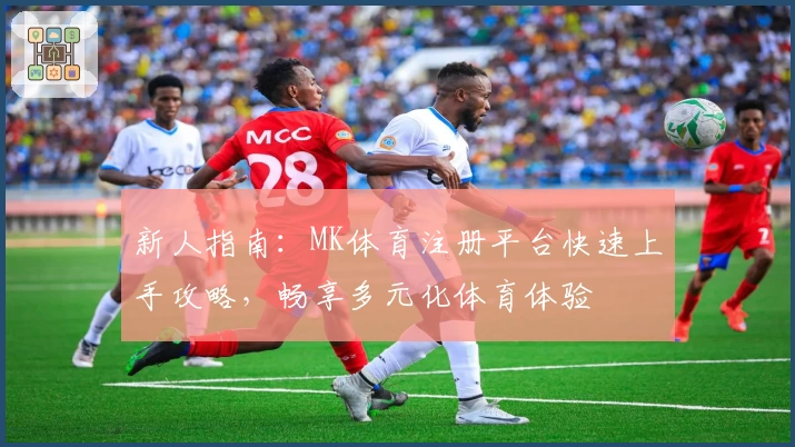 新人指南：MK体育注册平台快速上手攻略，畅享多元化体育体验