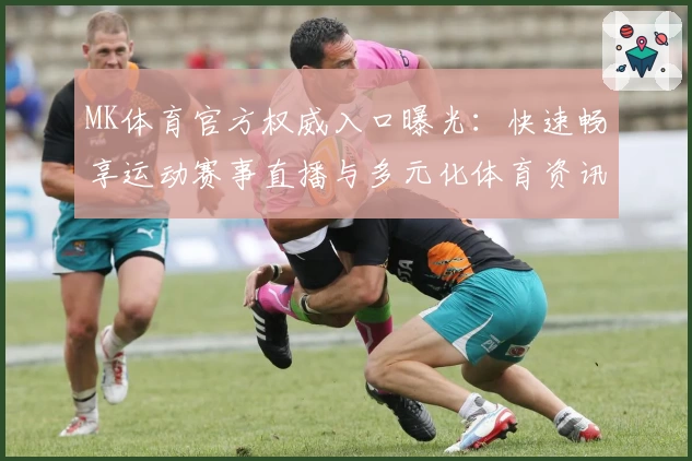 MK体育官方权威入口曝光：快速畅享运动赛事直播与多元化体育资讯