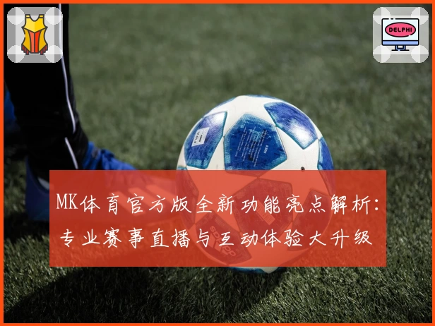 MK体育官方版全新功能亮点解析:专业赛事直播与互动体验大升级