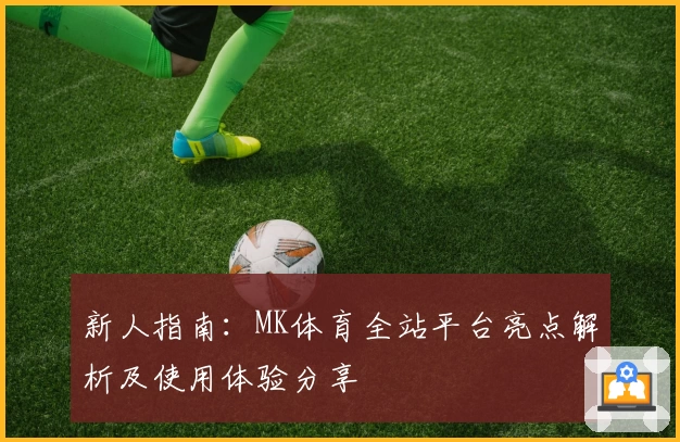 新人指南：MK体育全站平台亮点解析及使用体验分享