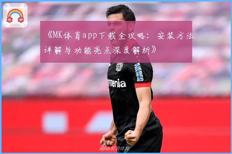 《MK体育app下载全攻略：安装方法详解与功能亮点深度解析》