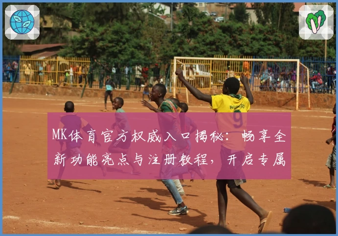 MK体育官方权威入口揭秘:畅享全新功能亮点与注册教程,开启专属于你的极致体育体验