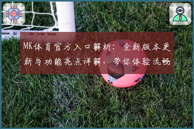 MK体育官方入口解析：全新版本更新与功能亮点详解，带你体验流畅操作与精彩赛事