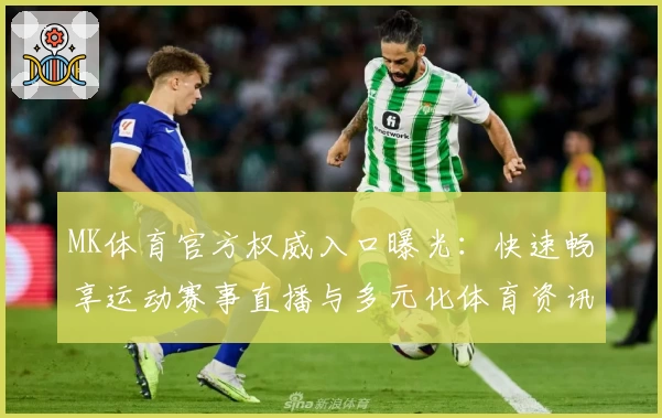 MK体育官方权威入口曝光：快速畅享运动赛事直播与多元化体育资讯