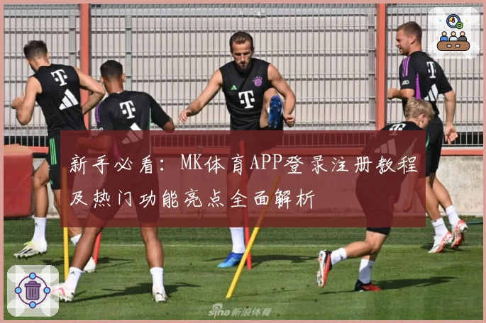 新手必看：MK体育APP登录注册教程及热门功能亮点全面解析