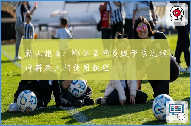 新人指南：MK体育网页版登录流程详解及入门使用教程
