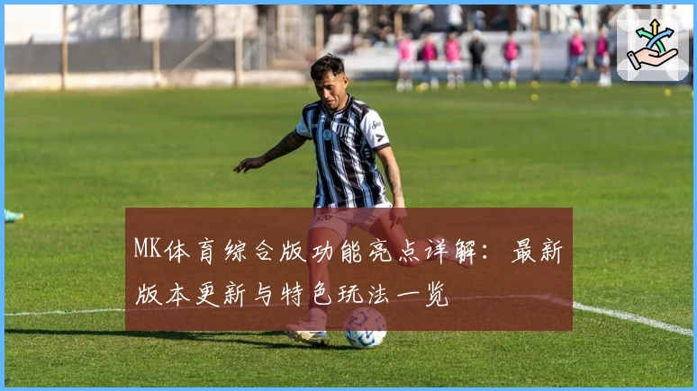 MK体育综合版功能亮点详解：最新版本更新与特色玩法一览