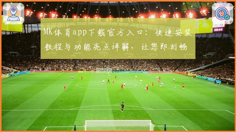 MK体育app下载官方入口：快速安装教程与功能亮点详解，让您即刻畅享全新运动体验