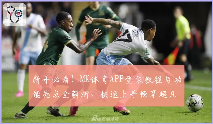 新手必看！MK体育APP登录教程与功能亮点全解析，快速上手畅享超凡体育体验