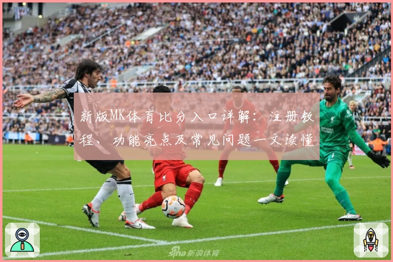 新版MK体育比分入口详解：注册教程、功能亮点及常见问题一文读懂